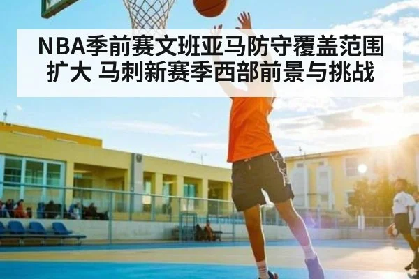 NBA季前赛文班亚马防守覆盖范围扩大 马刺新赛季西部前景与挑战 - c7c7