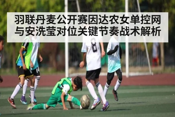 羽联丹麦公开赛因达农女单控网与安洗莹对位关键节奏战术解析 - c7c7