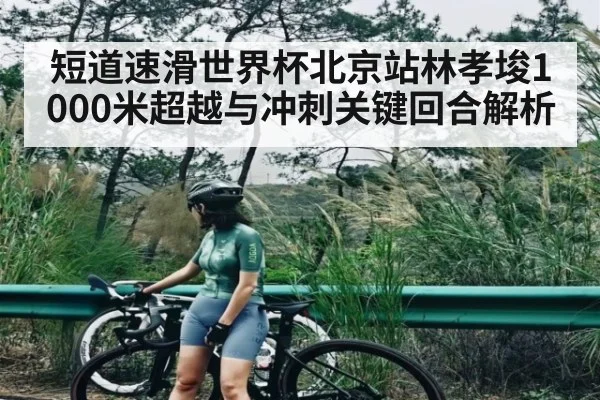 短道速滑世界杯北京站林孝埈1000米超越与冲刺关键回合解析 - c7c7