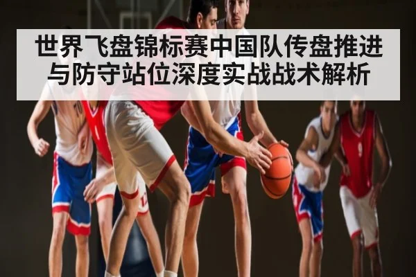 世界飞盘锦标赛中国队传盘推进与防守站位深度实战战术解析 - c7c7