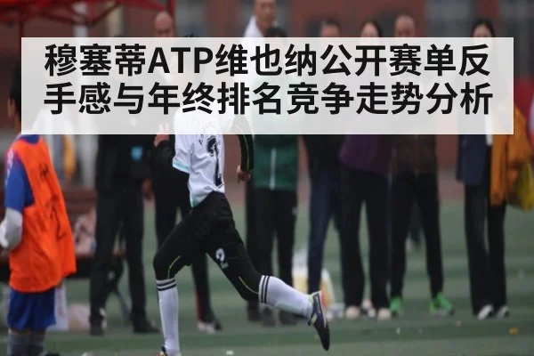 穆塞蒂ATP维也纳公开赛单反手感与年终排名竞争走势分析 - c7c7