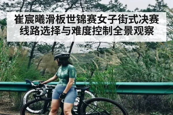 崔宸曦滑板世锦赛女子街式决赛线路选择与难度控制全景观察 - c7c7